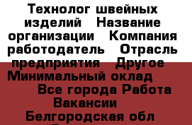 Технолог швейных изделий › Название организации ­ Компания-работодатель › Отрасль предприятия ­ Другое › Минимальный оклад ­ 60 000 - Все города Работа » Вакансии   . Белгородская обл.,Белгород г.